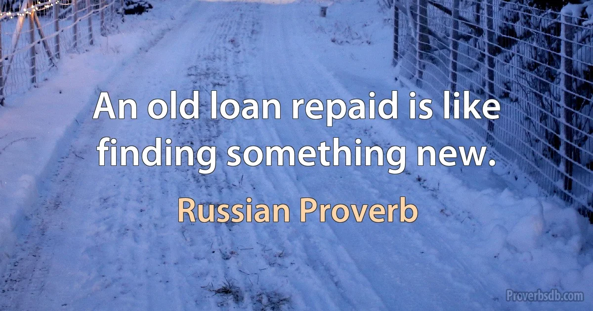 An old loan repaid is like finding something new. (Russian Proverb)