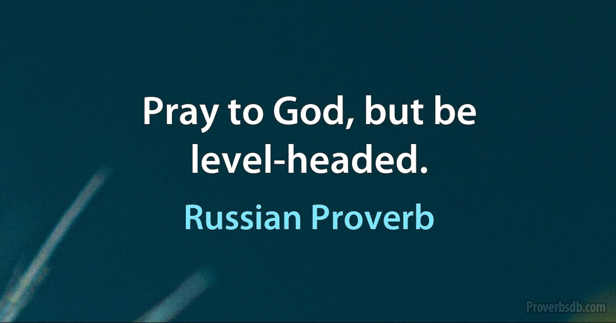 Pray to God, but be level-headed. (Russian Proverb)