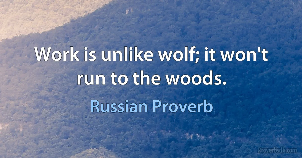 Work is unlike wolf; it won't run to the woods. (Russian Proverb)