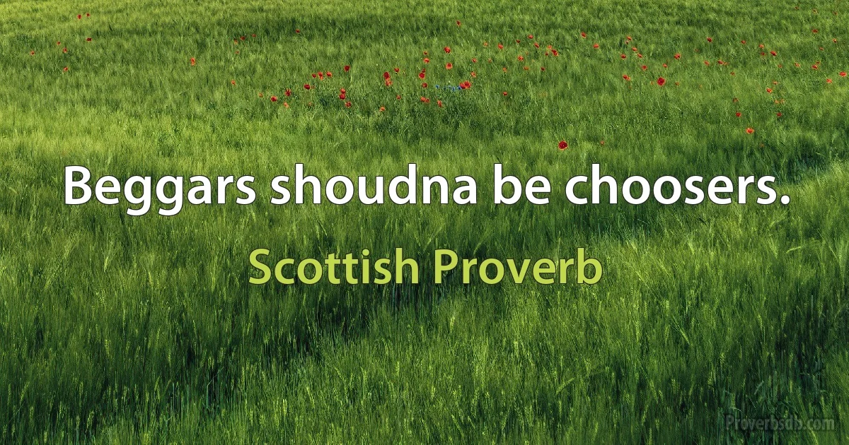 Beggars shoudna be choosers. (Scottish Proverb)