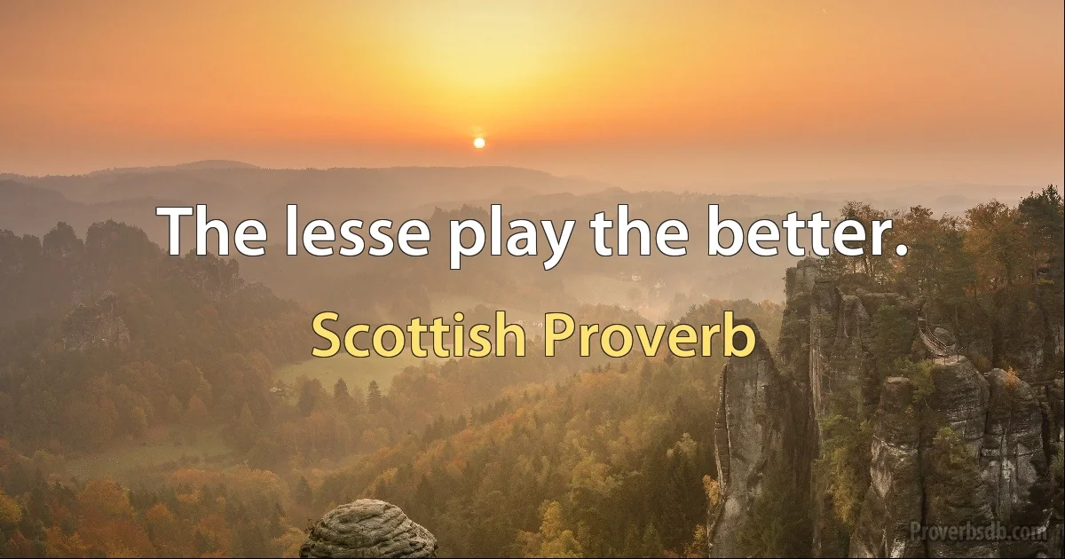 The lesse play the better. (Scottish Proverb)