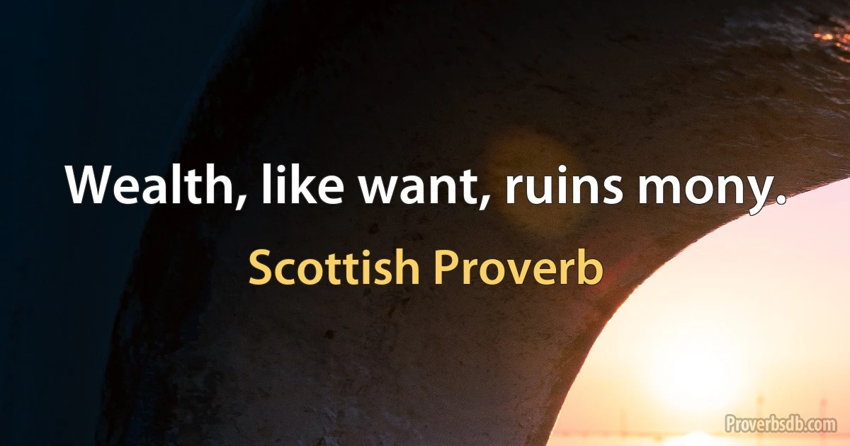 Wealth, like want, ruins mony. (Scottish Proverb)