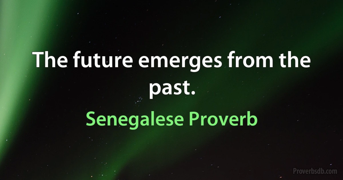 The future emerges from the past. (Senegalese Proverb)