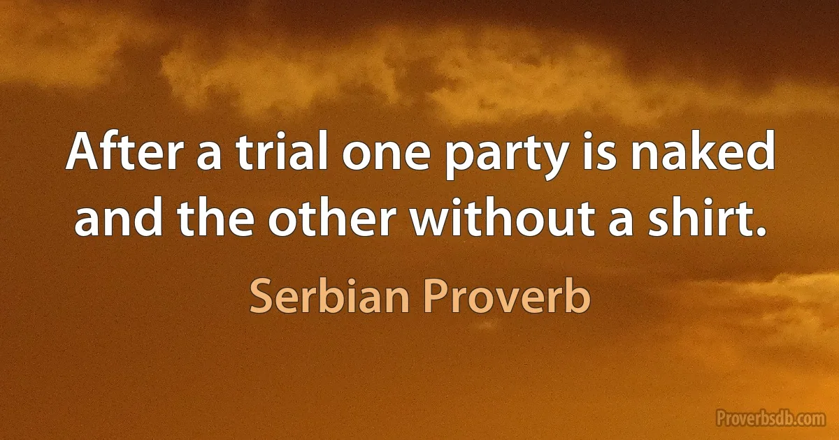 After a trial one party is naked and the other without a shirt. (Serbian Proverb)