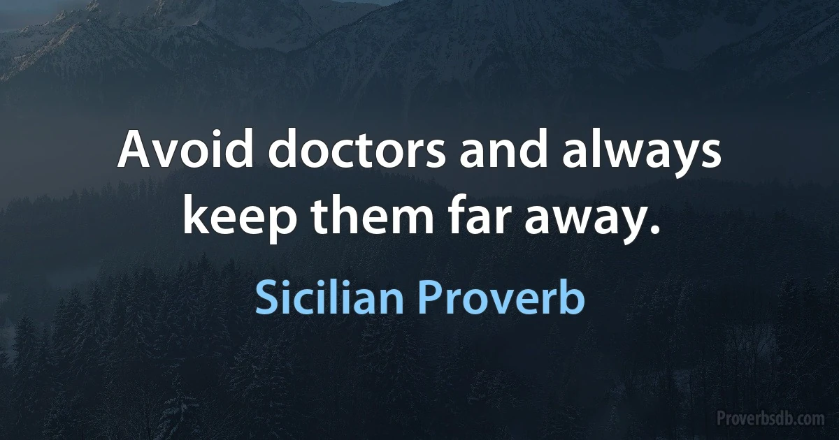 Avoid doctors and always keep them far away. (Sicilian Proverb)