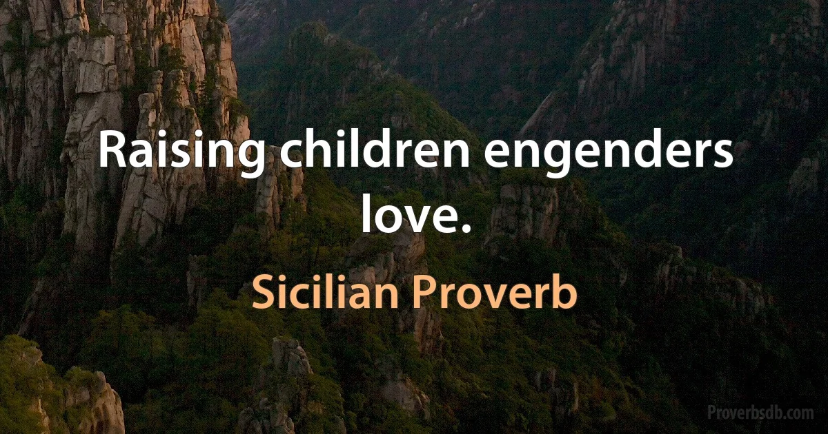 Raising children engenders love. (Sicilian Proverb)