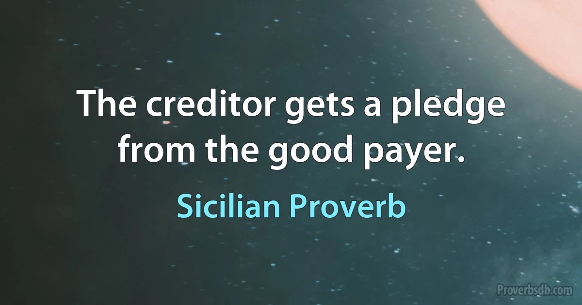 The creditor gets a pledge from the good payer. (Sicilian Proverb)