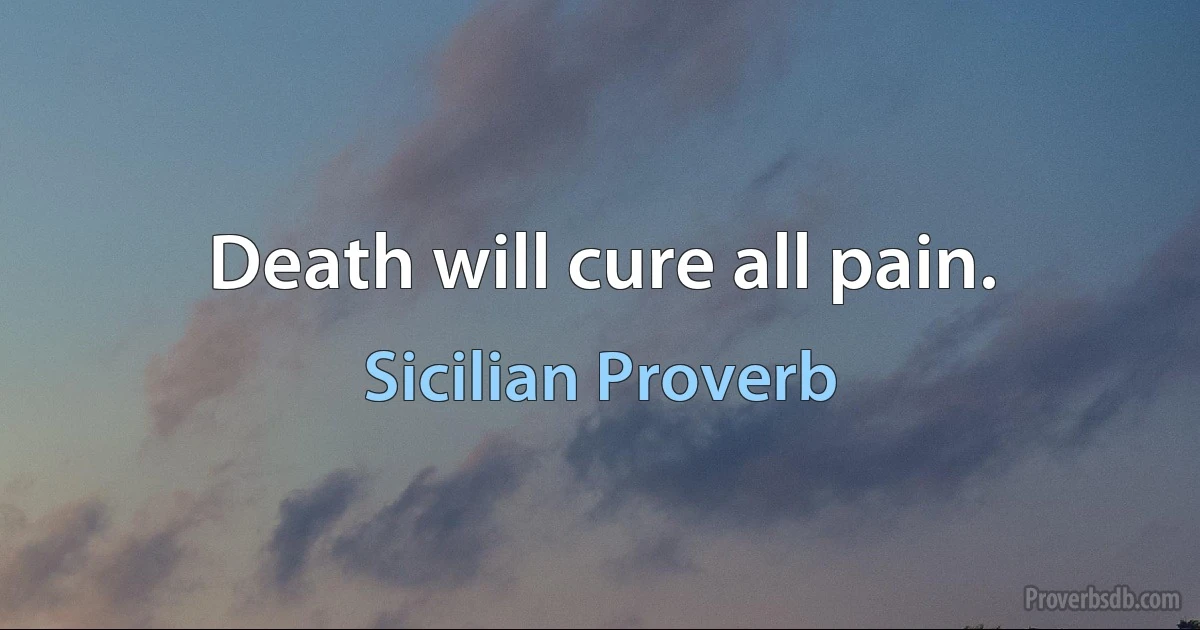 Death will cure all pain. (Sicilian Proverb)