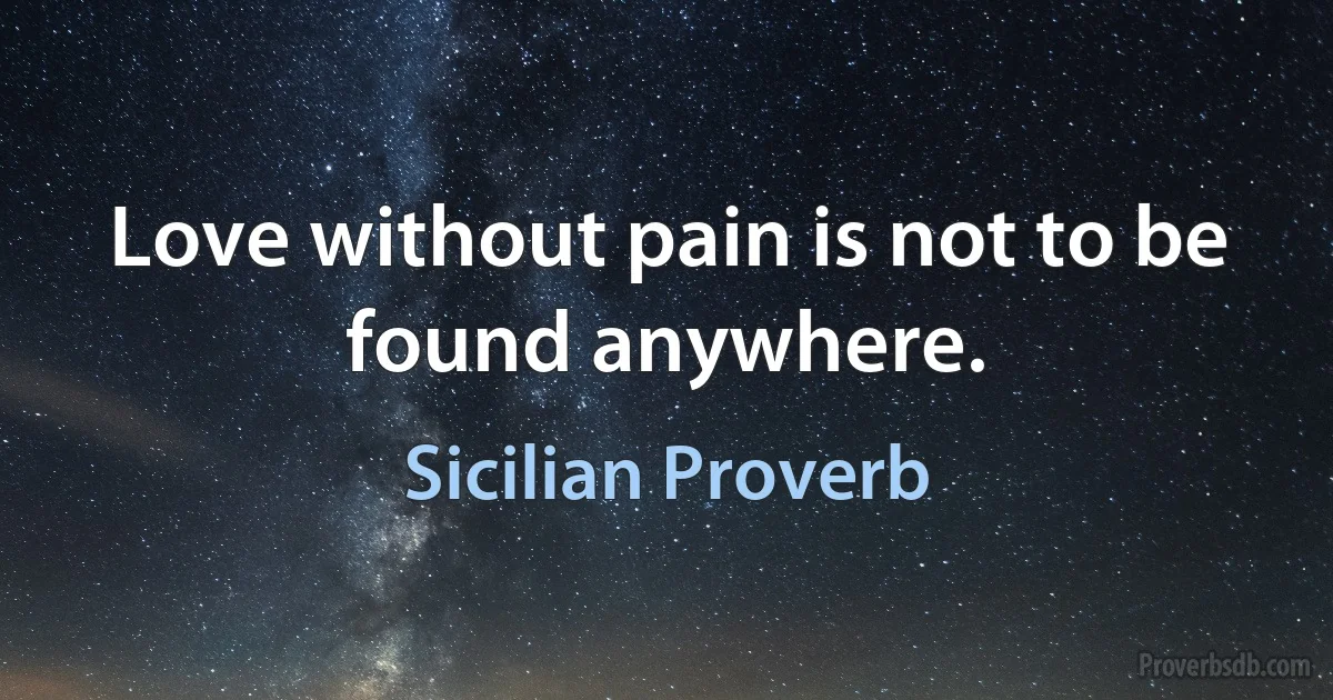 Love without pain is not to be found anywhere. (Sicilian Proverb)