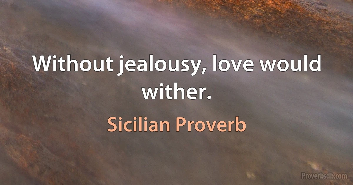 Without jealousy, love would wither. (Sicilian Proverb)