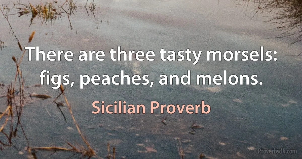 There are three tasty morsels: figs, peaches, and melons. (Sicilian Proverb)