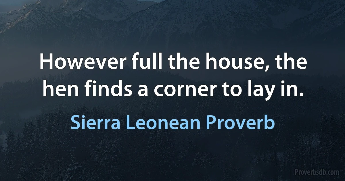 However full the house, the hen finds a corner to lay in. (Sierra Leonean Proverb)