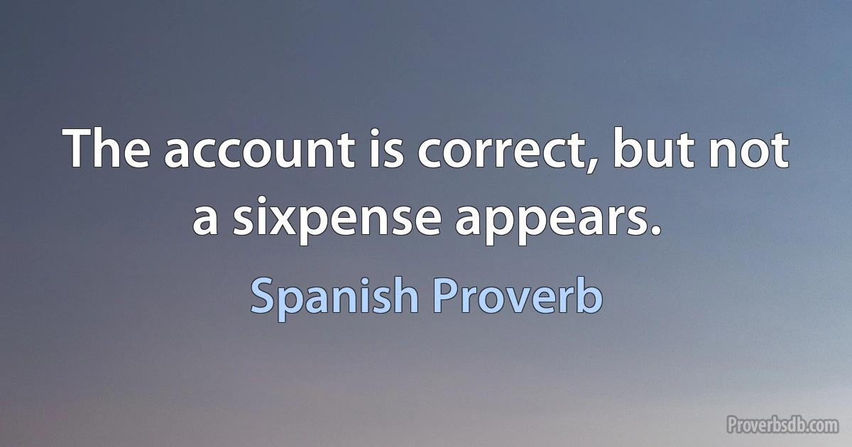 The account is correct, but not a sixpense appears. (Spanish Proverb)