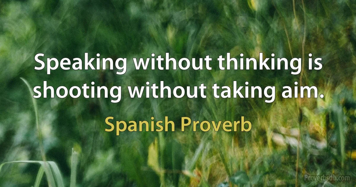 Speaking without thinking is shooting without taking aim. (Spanish Proverb)