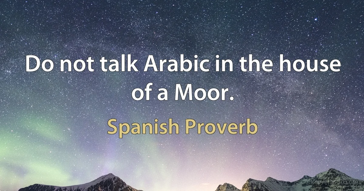 Do not talk Arabic in the house of a Moor. (Spanish Proverb)