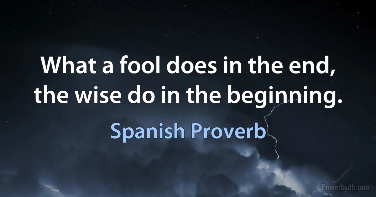 What a fool does in the end, the wise do in the beginning. (Spanish Proverb)