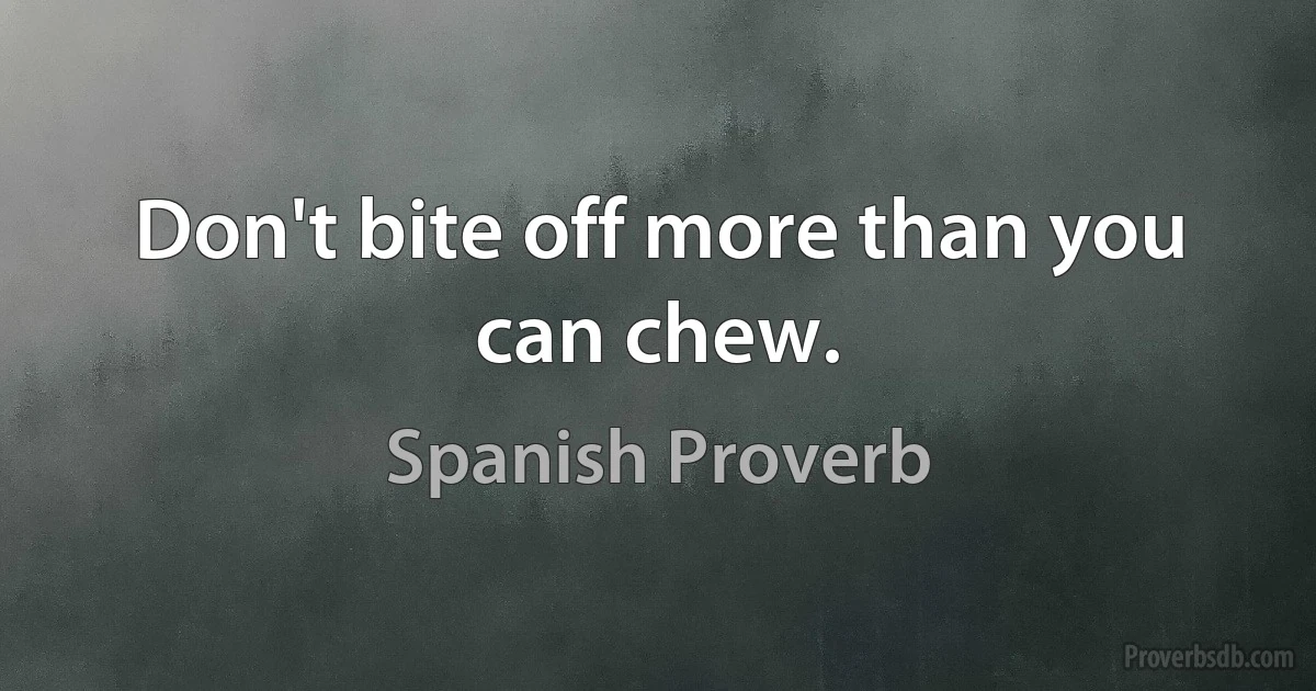 Don't bite off more than you can chew. (Spanish Proverb)