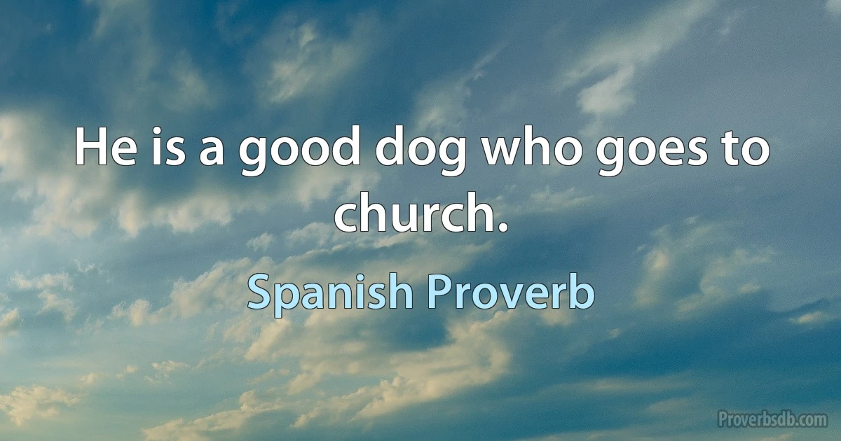 He is a good dog who goes to church. (Spanish Proverb)