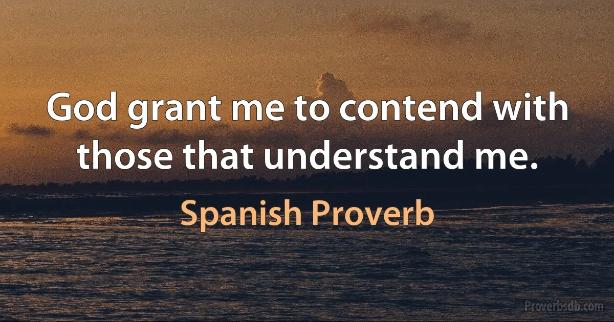 God grant me to contend with those that understand me. (Spanish Proverb)