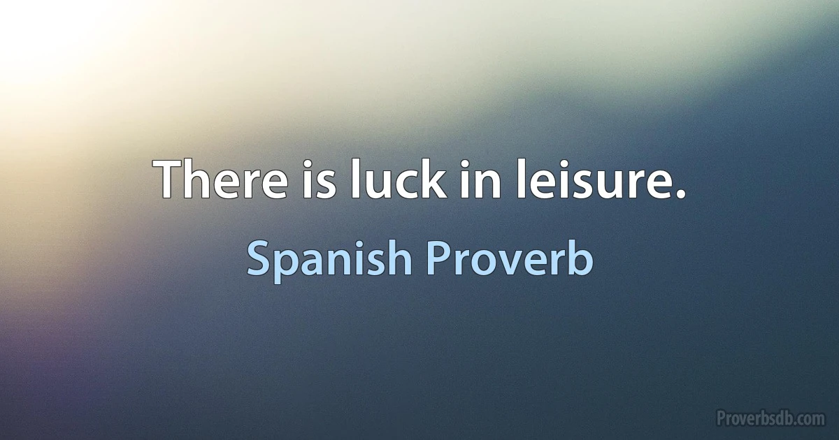 There is luck in leisure. (Spanish Proverb)