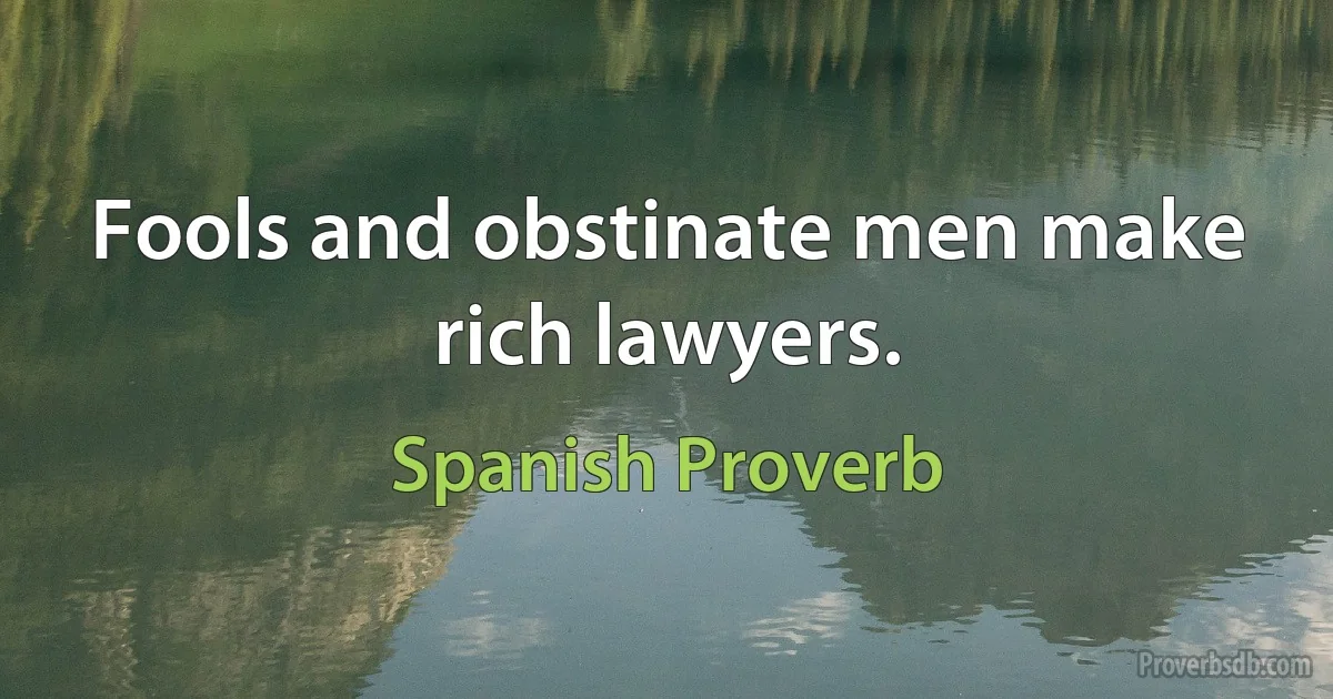 Fools and obstinate men make rich lawyers. (Spanish Proverb)