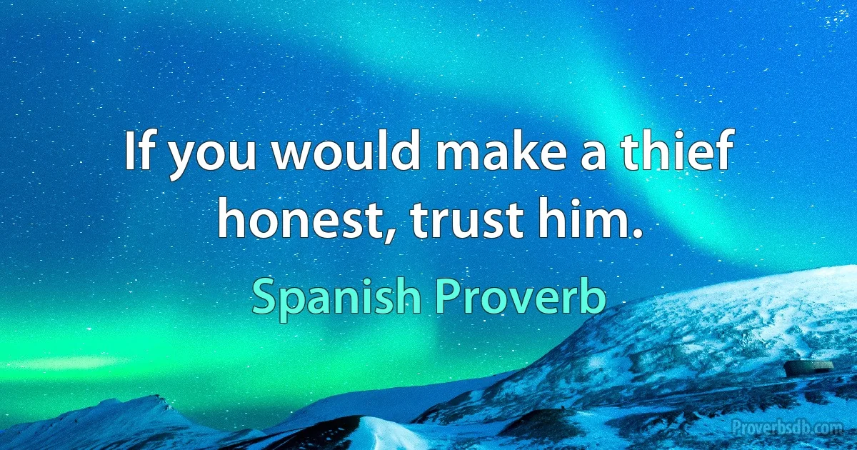 If you would make a thief honest, trust him. (Spanish Proverb)