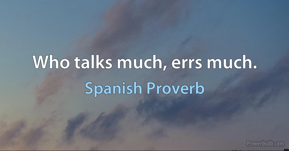 Who talks much, errs much. (Spanish Proverb)