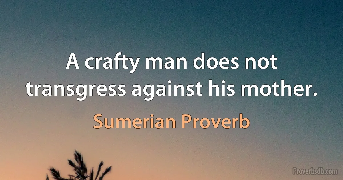 A crafty man does not transgress against his mother. (Sumerian Proverb)