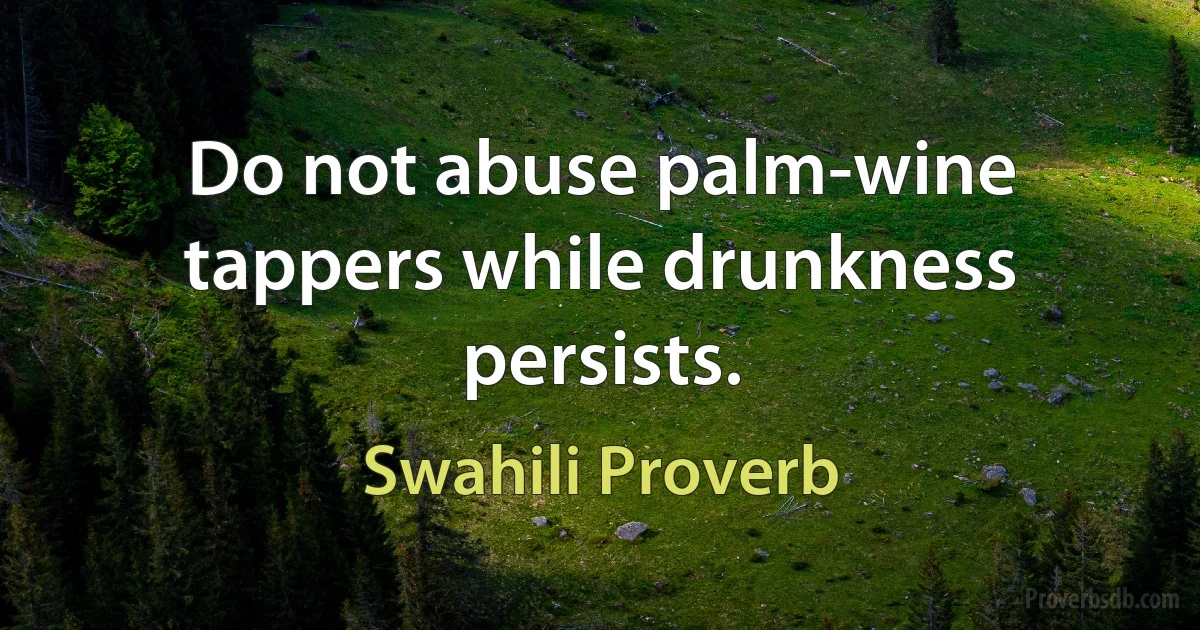 Do not abuse palm-wine tappers while drunkness persists. (Swahili Proverb)