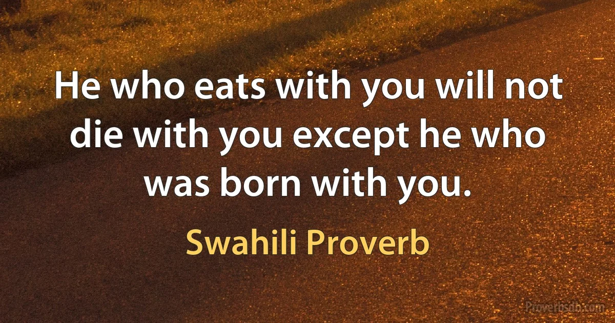 He who eats with you will not die with you except he who was born with you. (Swahili Proverb)