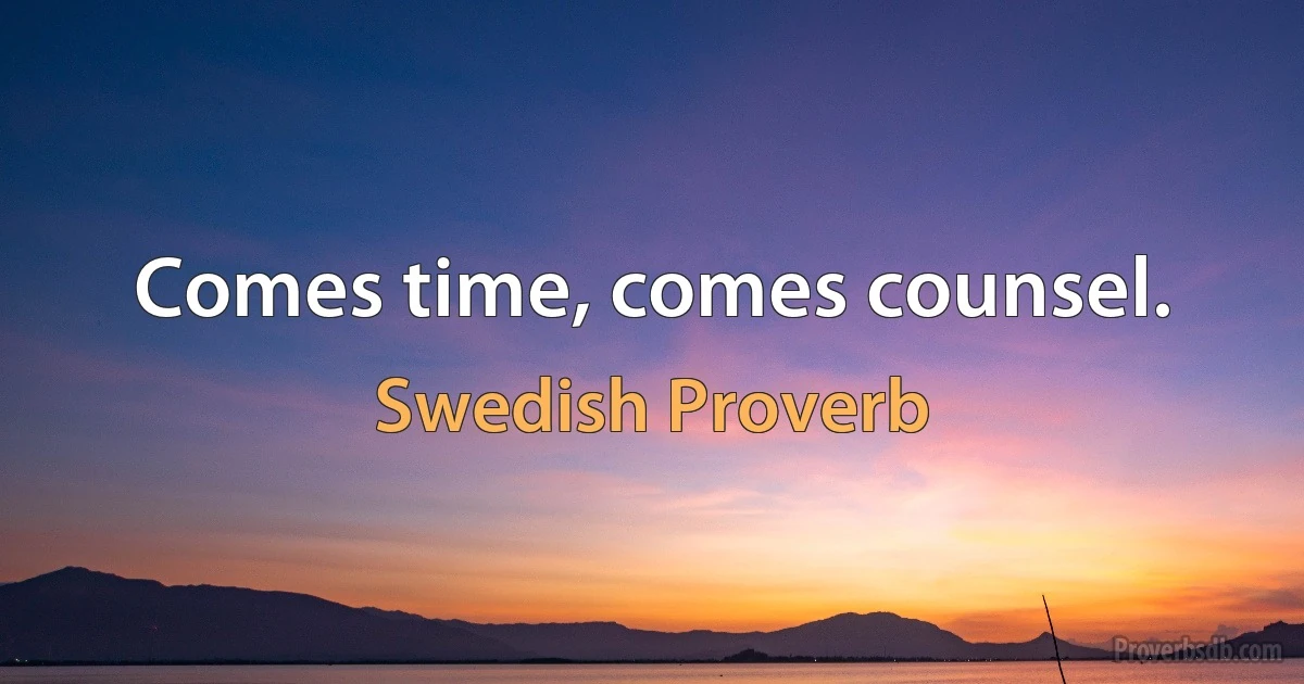 Comes time, comes counsel. (Swedish Proverb)