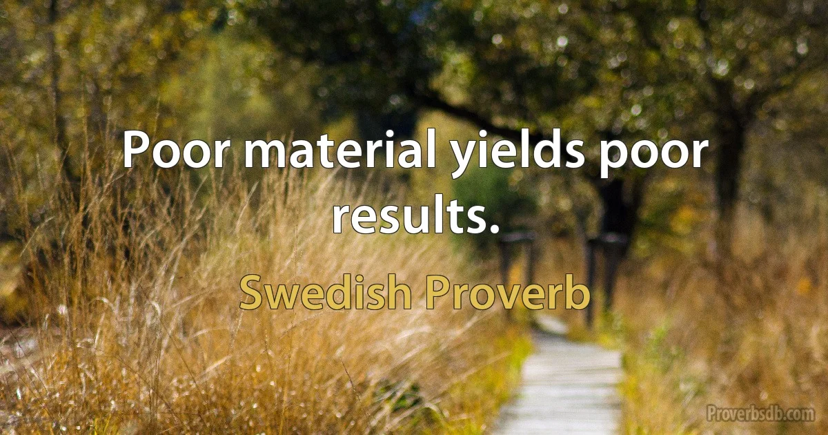 Poor material yields poor results. (Swedish Proverb)