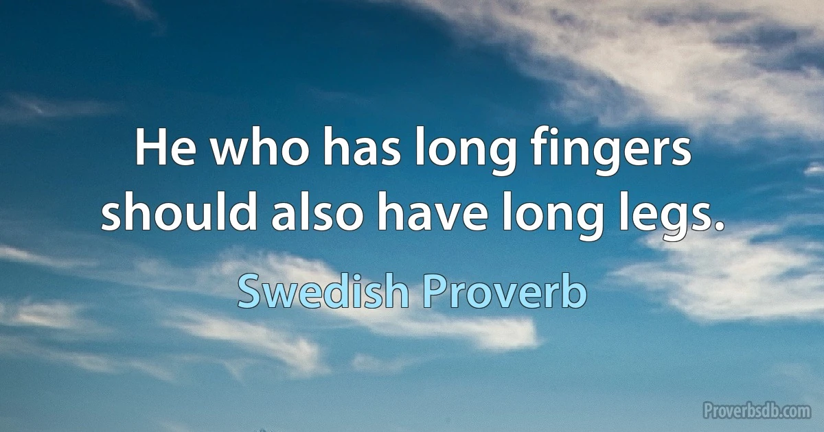 He who has long fingers should also have long legs. (Swedish Proverb)