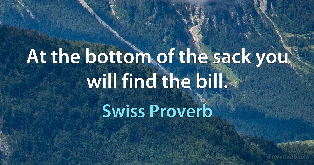 At the bottom of the sack you will find the bill. (Swiss Proverb)