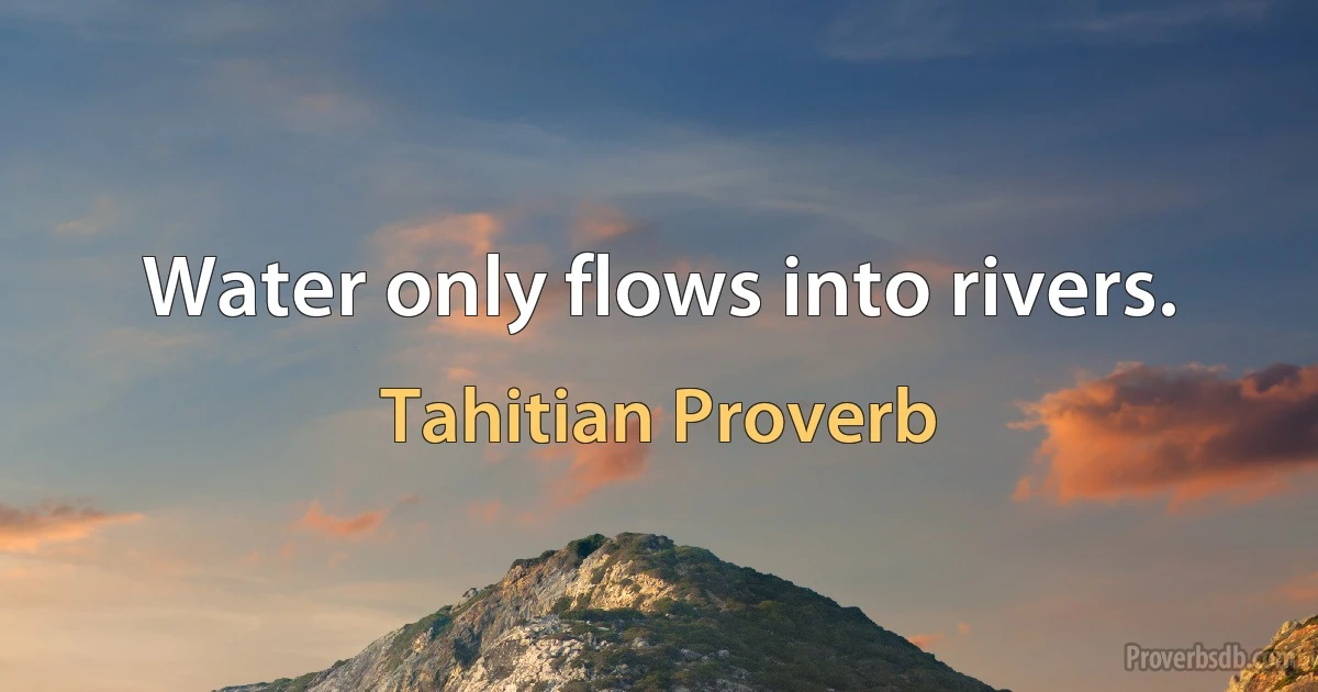 Water only flows into rivers. (Tahitian Proverb)