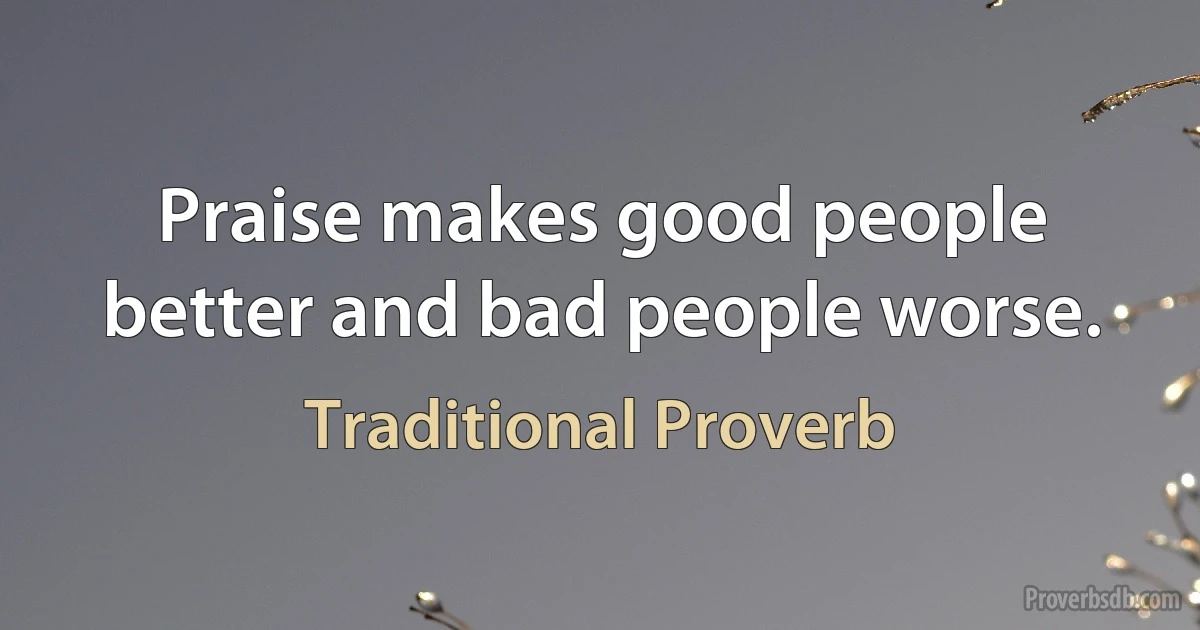 Praise makes good people better and bad people worse. (Traditional Proverb)