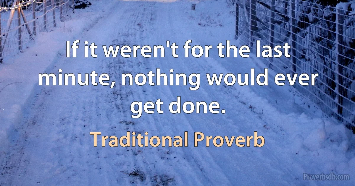 If it weren't for the last minute, nothing would ever get done. (Traditional Proverb)