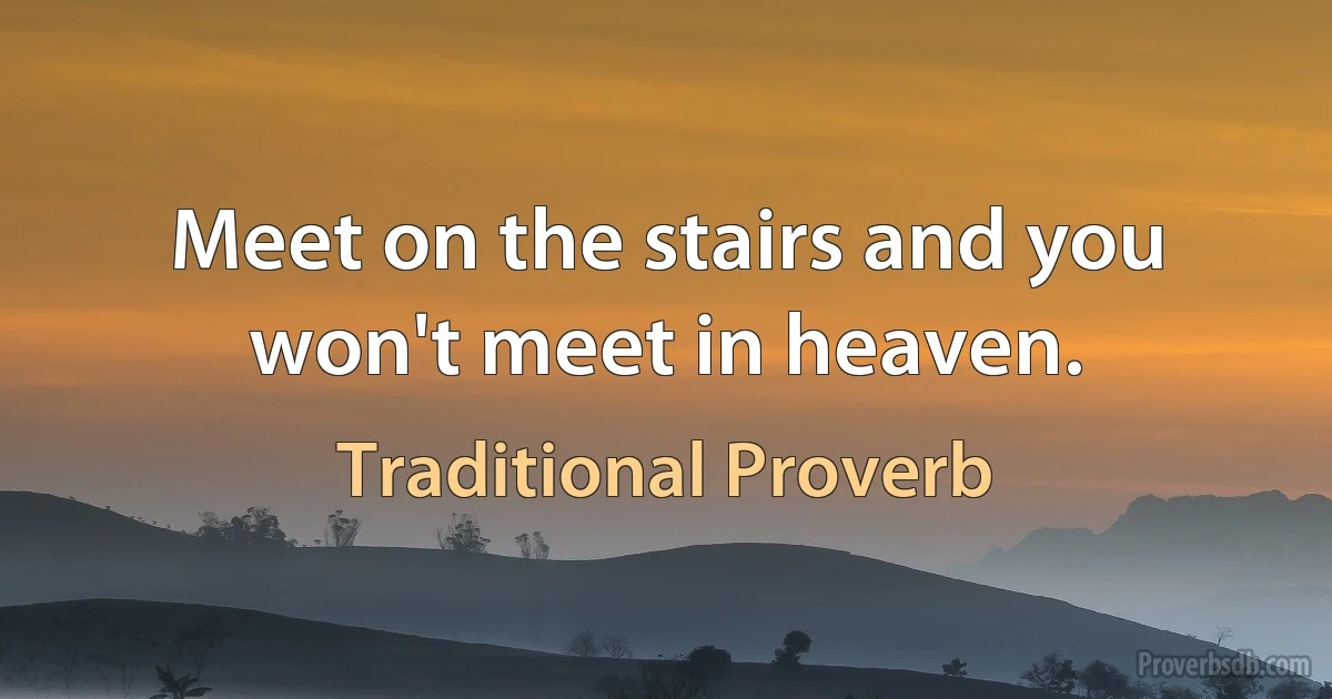 Meet on the stairs and you won't meet in heaven. (Traditional Proverb)