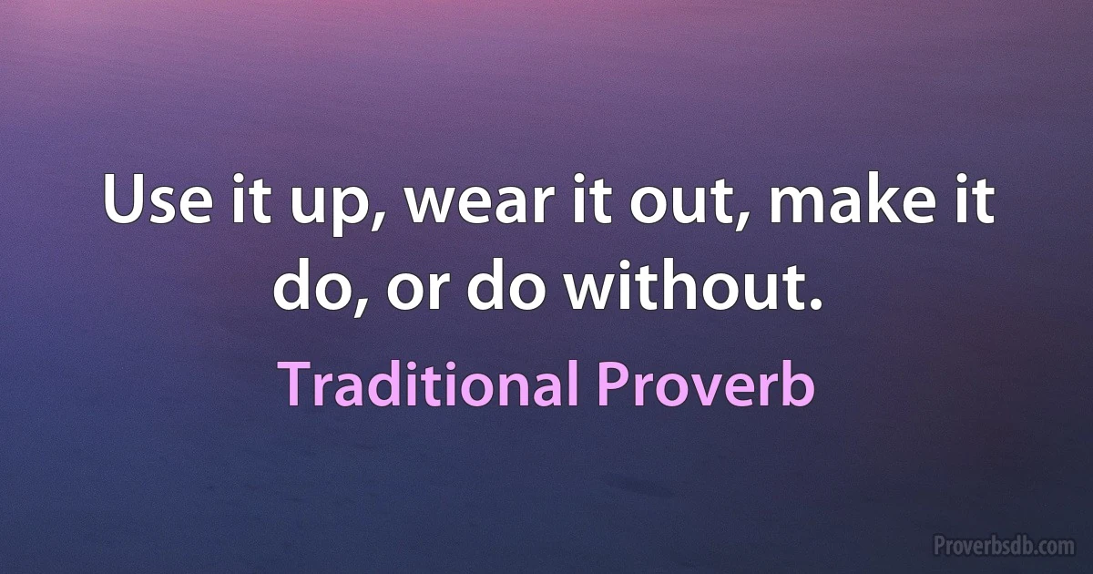 Use it up, wear it out, make it do, or do without. (Traditional Proverb)