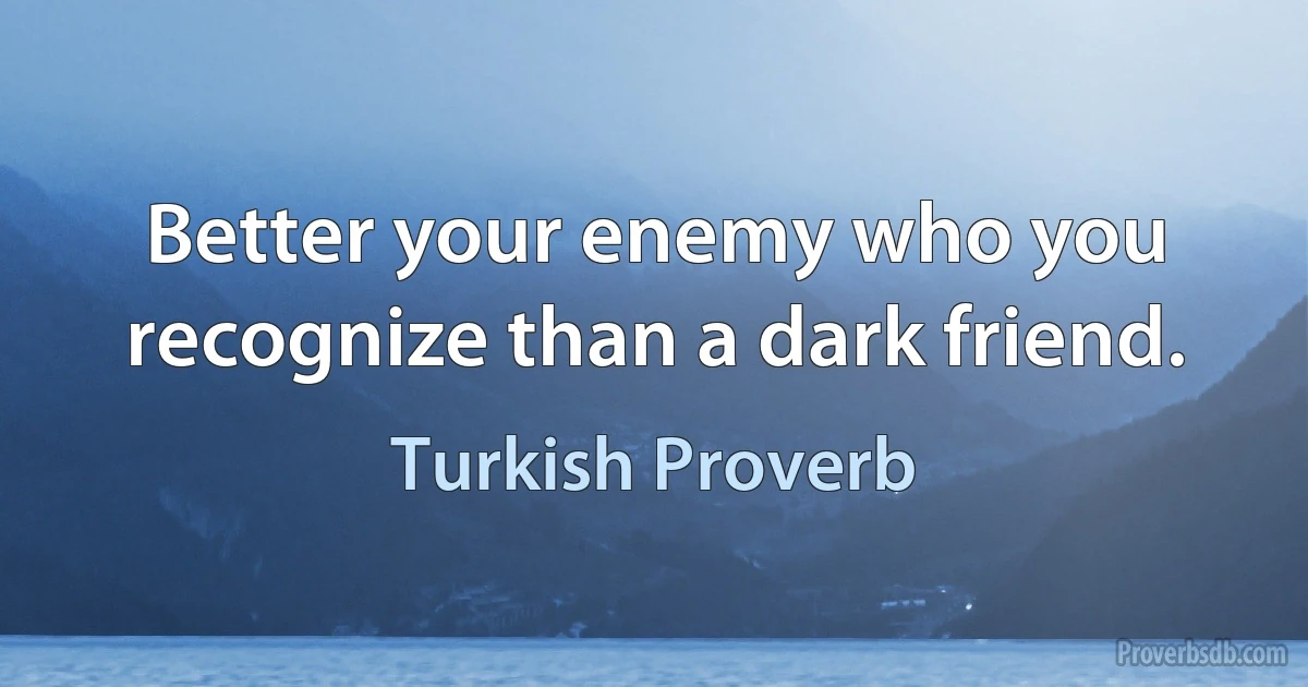 Better your enemy who you recognize than a dark friend. (Turkish Proverb)