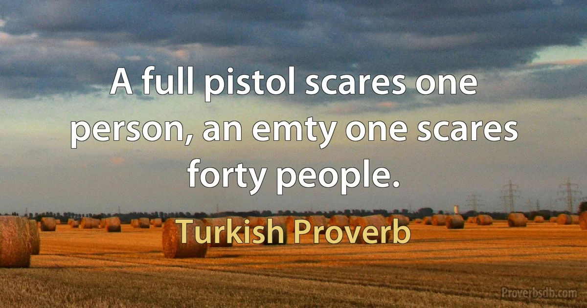 A full pistol scares one person, an emty one scares forty people. (Turkish Proverb)