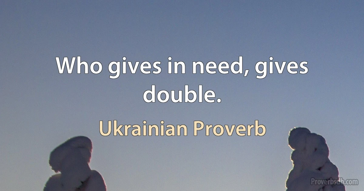 Who gives in need, gives double. (Ukrainian Proverb)