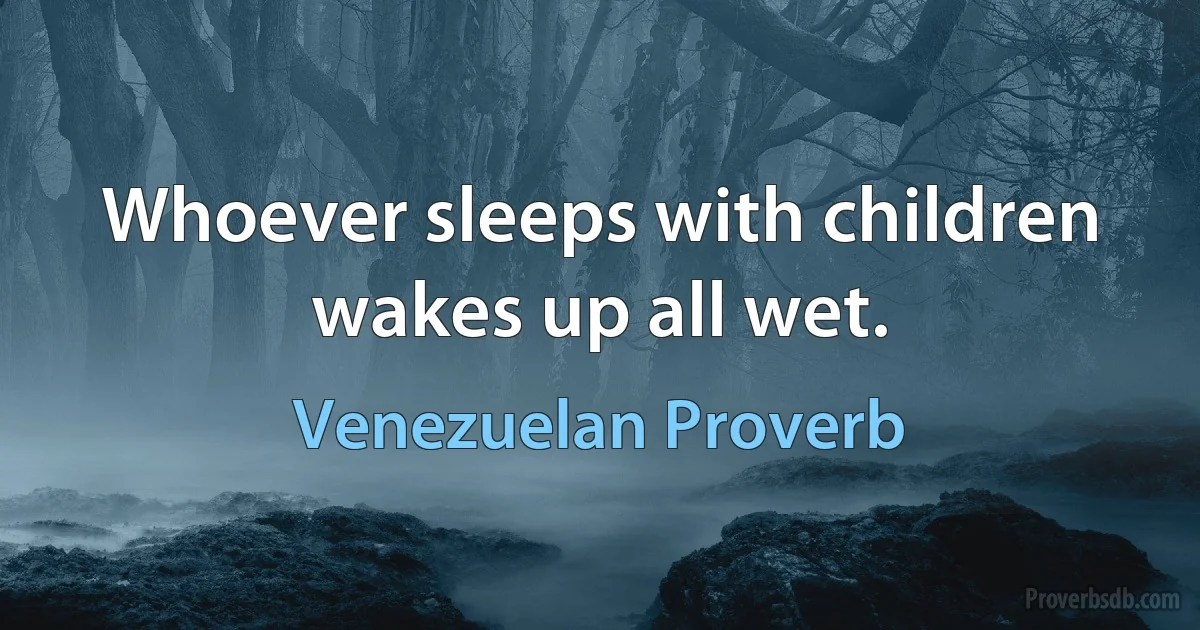 Whoever sleeps with children wakes up all wet. (Venezuelan Proverb)