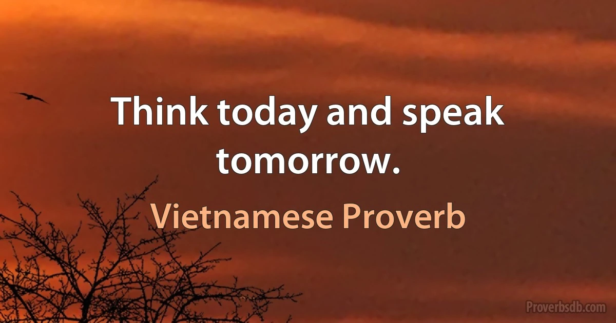 Think today and speak tomorrow. (Vietnamese Proverb)