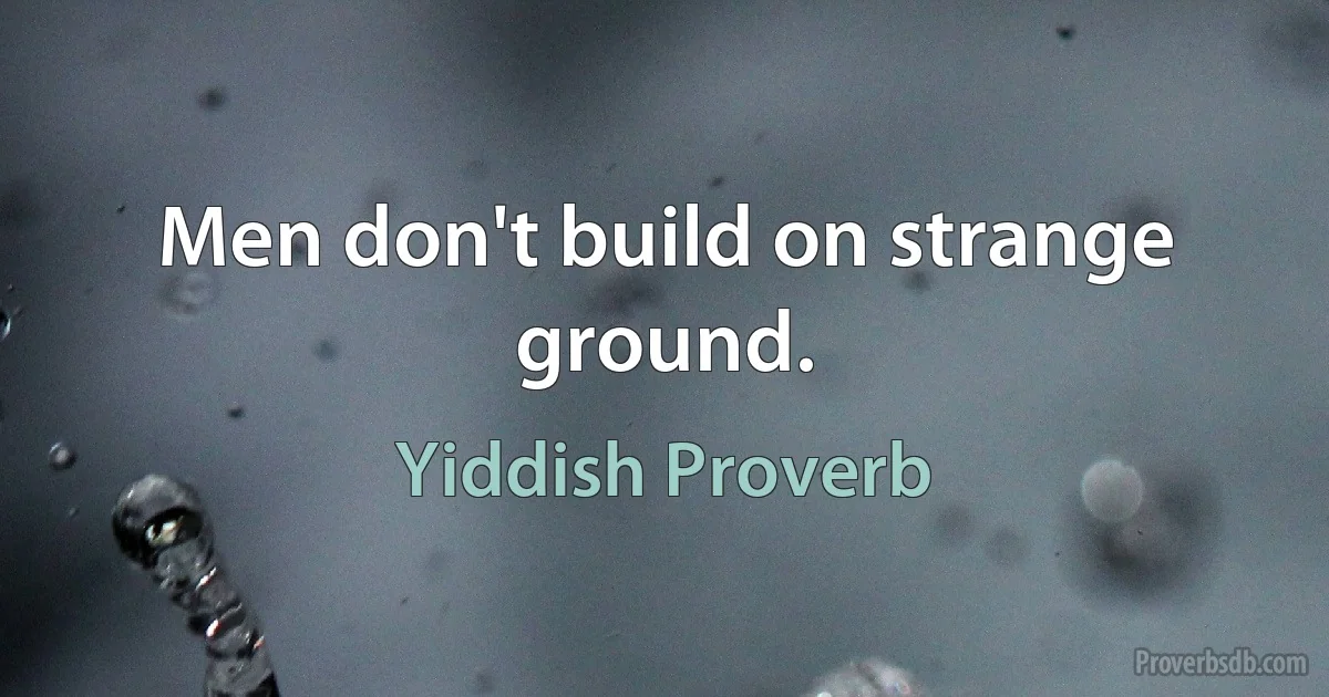 Men don't build on strange ground. (Yiddish Proverb)