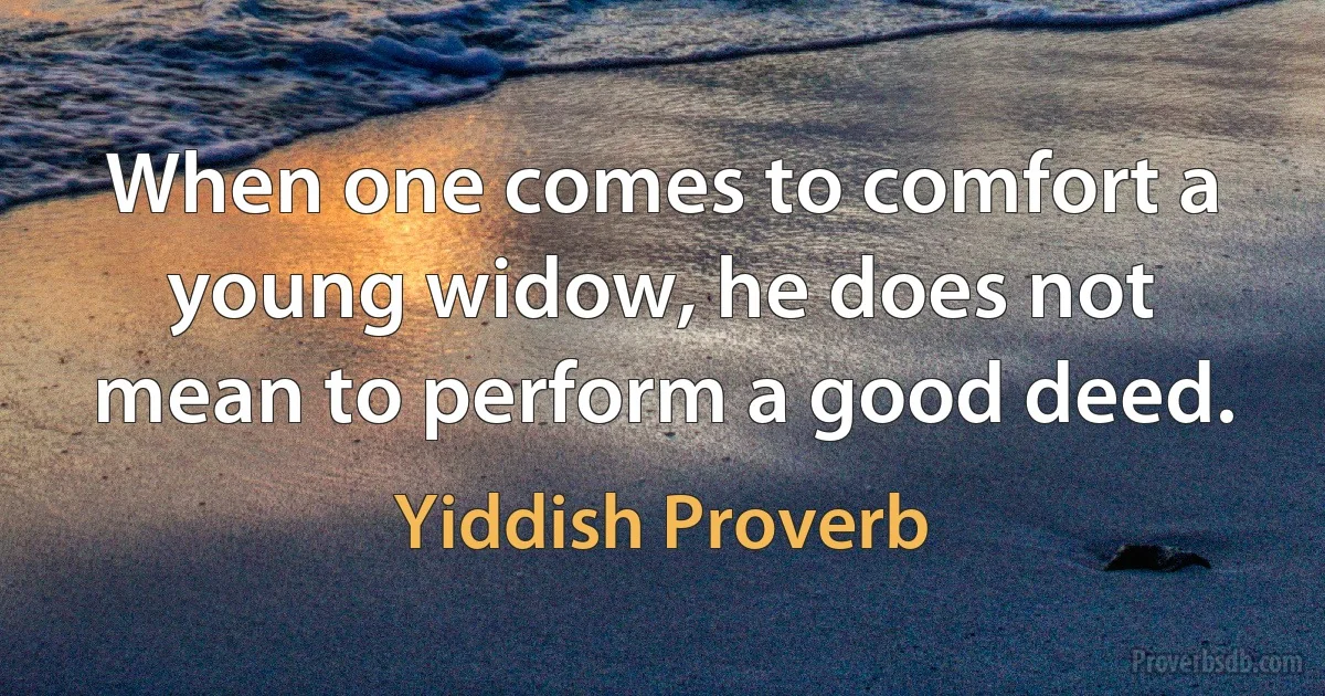 When one comes to comfort a young widow, he does not mean to perform a good deed. (Yiddish Proverb)