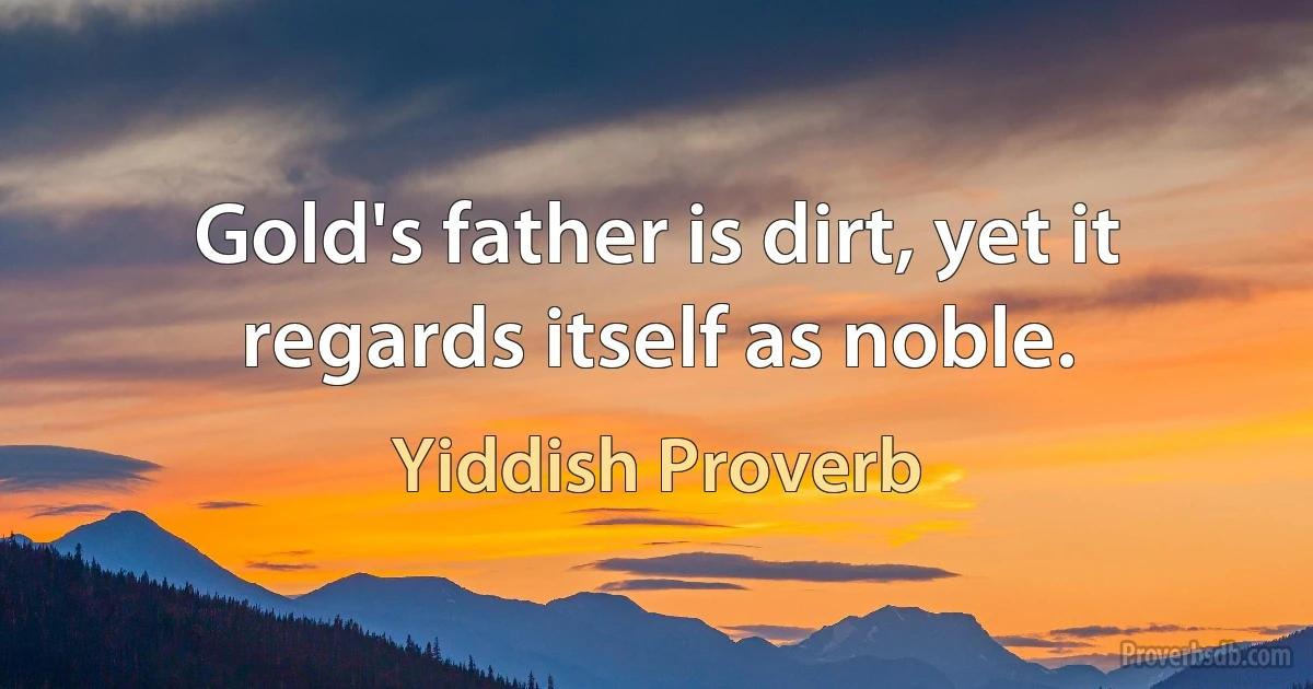 Gold's father is dirt, yet it regards itself as noble. (Yiddish Proverb)