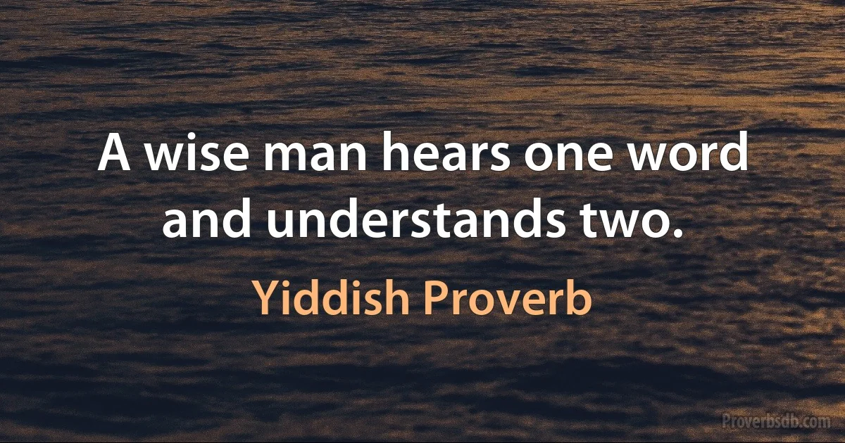 A wise man hears one word and understands two. (Yiddish Proverb)