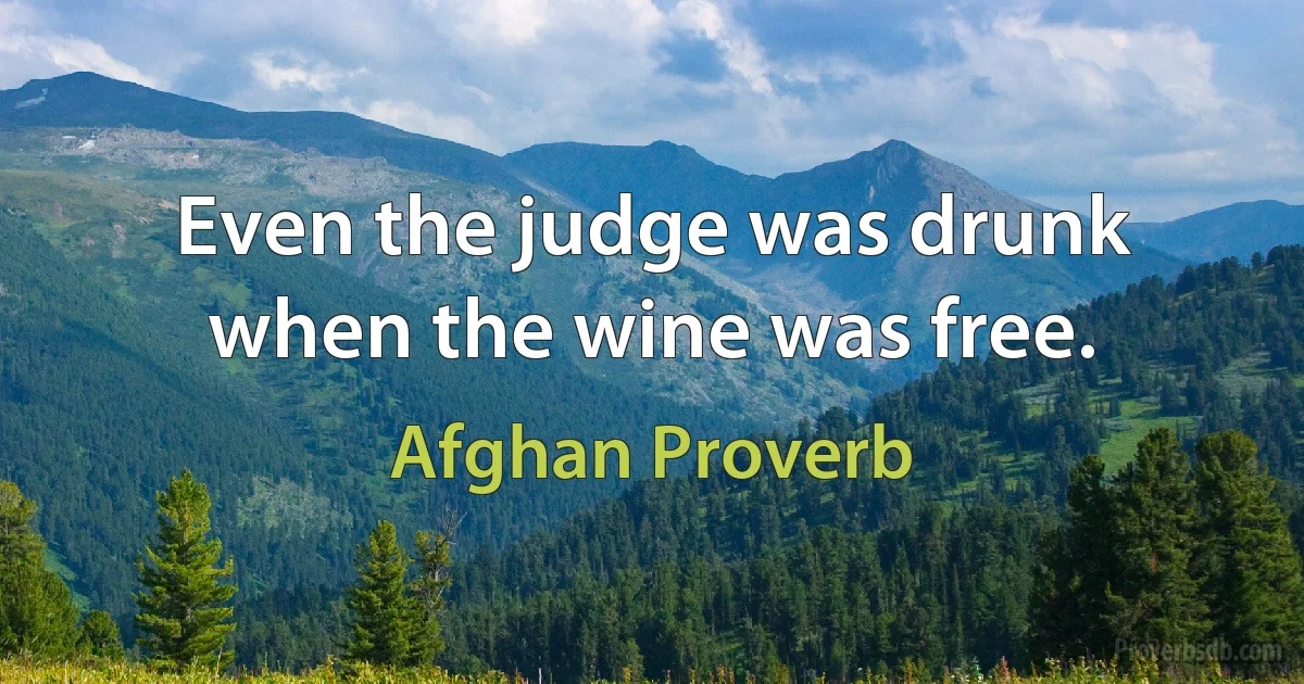 Even the judge was drunk when the wine was free. (Afghan Proverb)