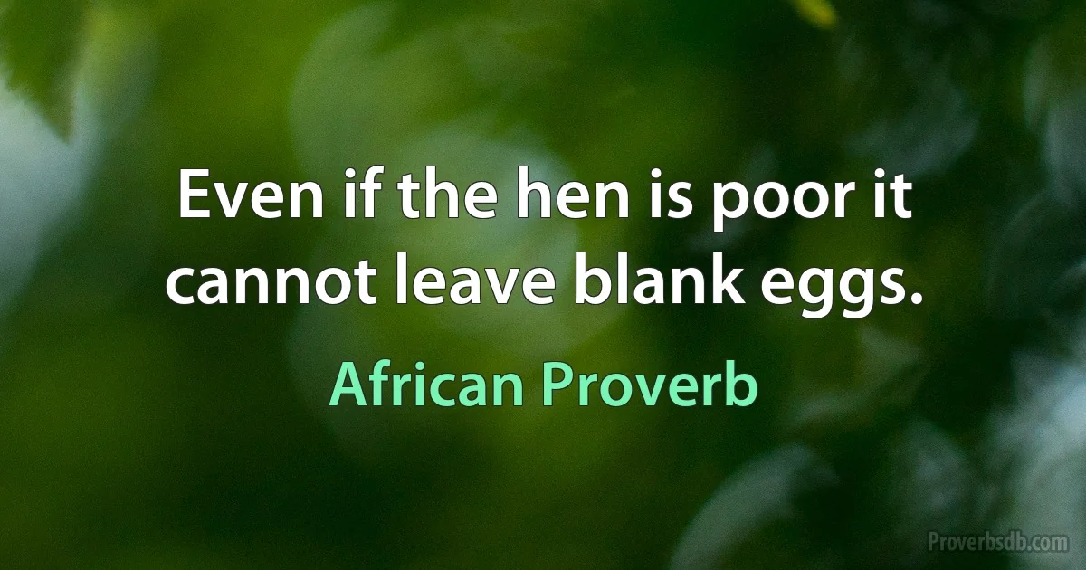 Even if the hen is poor it cannot leave blank eggs. (African Proverb)